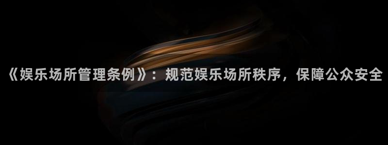 星辉平台集团官网：《娱乐场所管理条例》：规范娱乐场所秩序，保障公众安全
