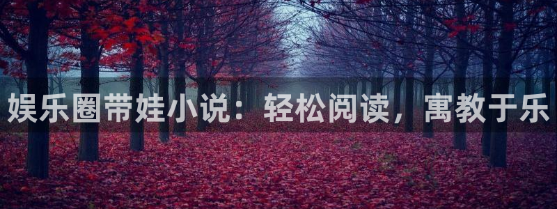 星辉平台.ccmpc正版官网版下载：娱乐圈带娃小说：轻松阅读，寓教于乐