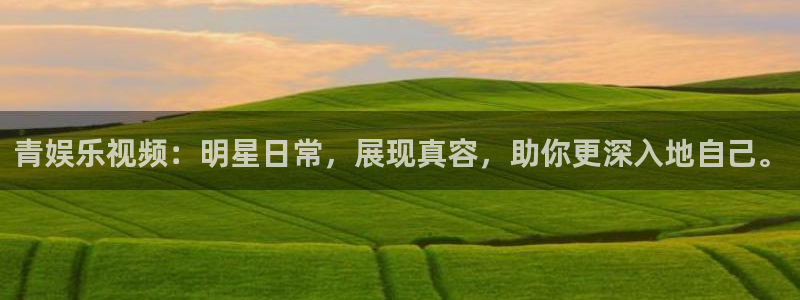 星辉平台quan28.cc：青娱乐视频：明星日常，展现真容，助你更深入地自己。