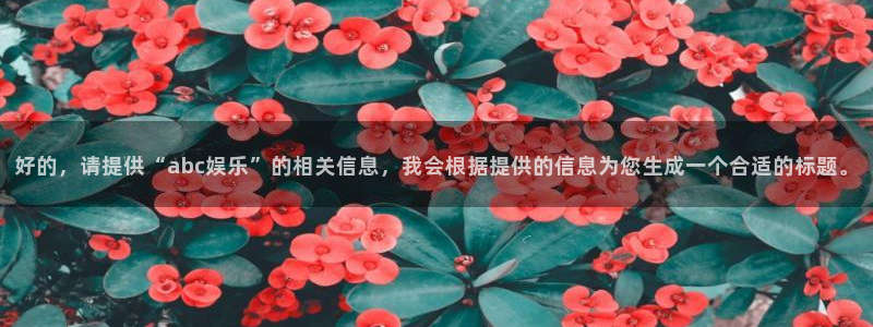 星辉平台主管：好的，请提供“abc娱乐”的相关信息，我会根据提供的信息为您生成一