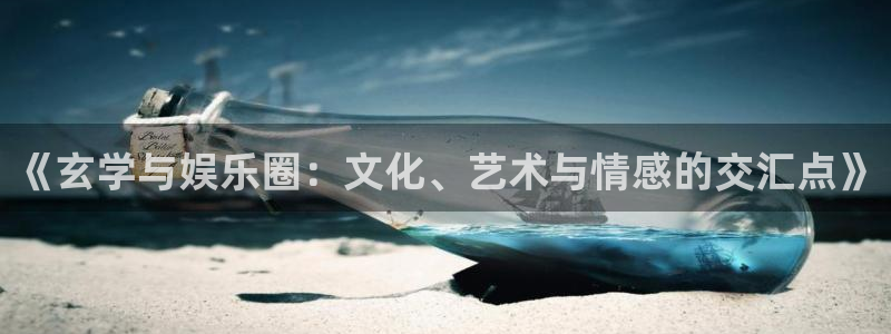 星辉平台放水时间：《玄学与娱乐圈：文化、艺术与情感的交汇点》
