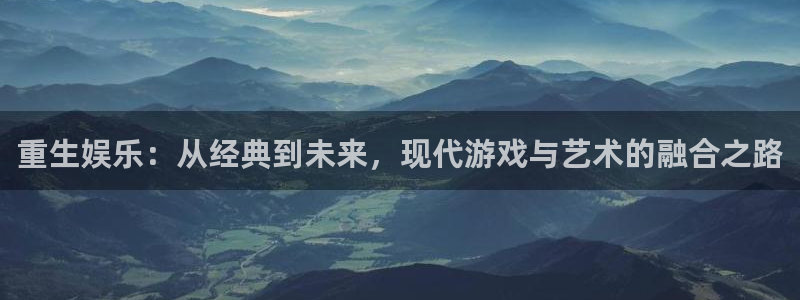 星辉平台平台官方入口：重生娱乐：从经典到未来，现代游戏与艺术的融合之路