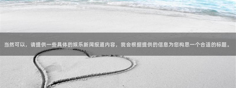 星辉平台平台注册：当然可以，请提供一些具体的娱乐新闻报道内容，我会根据提供的信息