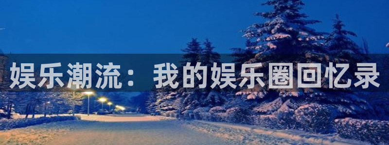 星辉平台ccmpc麻将胡了：娱乐潮流：我的娱乐圈回忆录
