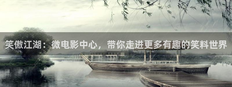 星辉平台注册：笑傲江湖：微电影中心，带你走进更多有趣的笑料世界