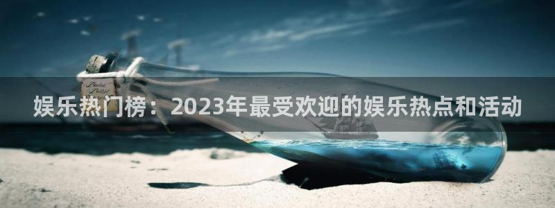 星辉平台怎么下载：娱乐热门榜：2023年最受欢迎的娱乐热点和活动