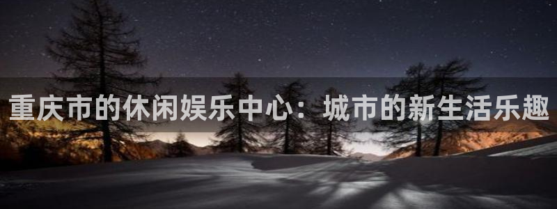 星辉平台注册平台：重庆市的休闲娱乐中心：城市的新生活乐趣