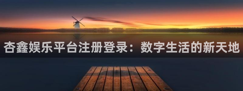 星辉平台登录：杏鑫娱乐平台注册登录：数字生活的新天地